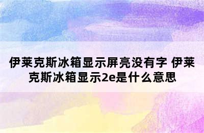 伊莱克斯冰箱显示屏亮没有字 伊莱克斯冰箱显示2e是什么意思